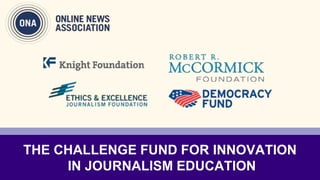 THE CHALLENGE FUND FOR INNOVATION
IN JOURNALISM EDUCATION
 
