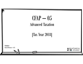 CFAP – 05
Advanced Taxation
[Tax Year 2018]
Trainer:
Fawad Hassan – ACA phavvad@gmail.com
0333-6036837
 