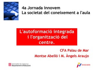 CFA Palau de Mar Montse Abelló i M. Àngels Araujo 4a Jornada innovem La societat del coneixement a l'aula L'autoformació integrada i l'organització del centre. 