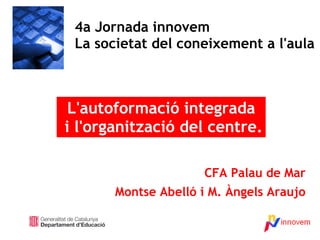 CFA Palau de Mar Montse Abelló i M. Àngels Araujo 4a Jornada innovem La societat del coneixement a l'aula L'autoformació integrada i l'organització del centre. 