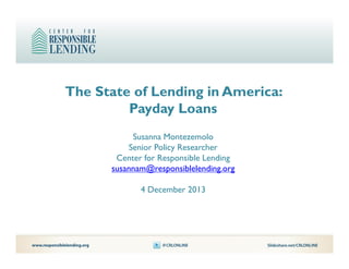The State of Lending in America:
Payday Loans
Susanna Montezemolo
Senior Policy Researcher
Center for Responsible Lending
susannam@responsiblelending.org
4 December 2013

 