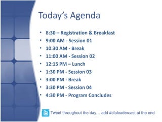 Today’s Agenda
•   8:30 – Registration & Breakfast
•   9:00 AM - Session 01
•   10:30 AM - Break
•   11:00 AM - Session 02
•   12:15 PM – Lunch
•   1:30 PM - Session 03
•   3:00 PM - Break
•   3:30 PM - Session 04
•   4:30 PM - Program Concludes


      Tweet throughout the day… add #cfaleadercast at the end
 