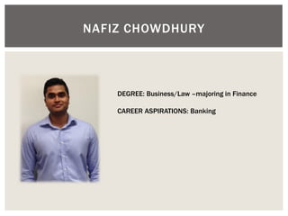 NAFIZ CHOWDHURY 
DEGREE: Business/Law –majoring in Finance CAREER ASPIRATIONS: Banking  