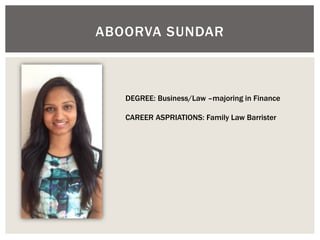 ABOORVA SUNDAR 
DEGREE: Business/Law –majoring in Finance 
CAREER ASPRIATIONS: Family Law Barrister 
 