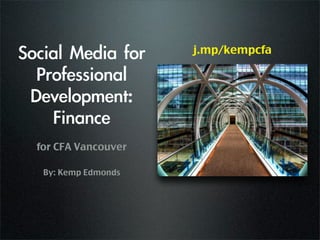 Social	 Media	 for	    j.mp/kempcfa

  Professional	 
 Development:	 
    Finance
  for CFA Vancouver

   By: Kemp Edmonds
 