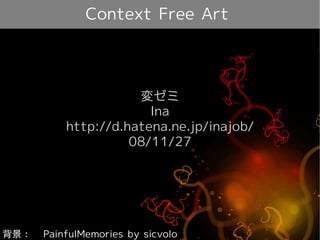 Context Free Art




                      変ゼミ
                        Ina
           http://d.hatena.ne.jp/inajob/
                     08/11/27




背景：　 PainfulMemories by sicvolo
 