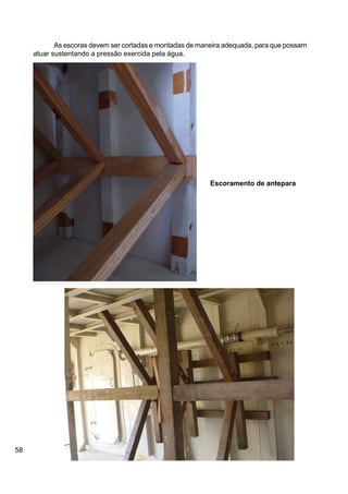 58
As escoras devem ser cortadas e montadas de maneira adequada, para que possam
atuar sustentando a pressão exercida pela água.
Escoramento de antepara
 