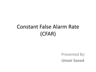 Constant False Alarm Rate
         (CFAR)


                 Presented By:
                 Umair Saeed
 
