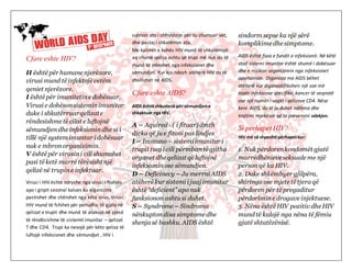Cfare eshte HIV?
H është për humane njerëzore,
virusi mund të infektojë vetëm
qeniet njerëzore.
I është për imunitetine dobësuar.
Virusi e dobësonsisteminimunitar
duke i shkatërruarqelizate
rëndesishme të cilat e luftojnë
sëmundjendhe infeksionindhe si i
tillë një system imuntar i dobësuar
nuk e mbronorganizimin.
V është për virusini cili shumohet
pasi të ketë marrë tërësisht një
qelizë në trupine infektuar.
Virusi i HIV është ndryshe nga virusi i ftohjes
apo i gripit sezonal kalues ku organizimi
pastrohet dhe shërohet nga këta virus. Virusi
HIV mund të fshihet për periudha të gjata në
qelizat e trupit dhe mund të atakojë në pjesë
të rëndësishme të sistemit imunitar – qelizat
T dhe CD4. Trupi ka nevojë për këto qeliza të
luftojë infeksionet dhe sëmundjet , HIV i
sulmon ato i shfrytëzon për tu shumuar vet,
dhe pastaj i shkatërron ata.
Me kalimin e kohës HIV mund të shkatërrojë
aq shumë qeliza ashtu që trupi më nuk do të
mund të mbrohet nga infeksionet dhe
sëmundjet. Kur kjo ndosh atëherë HIV do të
zhvillohet në AIDS.
Cfare eshte AIDS?
AIDS është shkurtesë për sëmundjene
shkaktuar nga HIV.
A – Aquired - ( i fituar) dmth
dicka që ju e fitoni pas lindjes
I – Immuno– sistemi imunitari
trupit tuaj i cili përmbantë gjitha
organet dhe qelizat që luftojnë
infeksioninose sëmundjen.
D – Deficinecy – Ju merrni AIDS
atëherë kur sistemi i juaj imunitar
është “deficient”apo nuk
funksionon ashtu si duhet.
S – Syndrome – Sindroma
nënkuptondisa simptome dhe
shenja së bashku. AIDS është
sindorm sepse ka një sërë
komplikime dhe simptome.
AIDS është faza e fundit e infeksionit. Në këtë
stad sistemi imunitar është shumë i dobësuar
dhe e rrizikon organizimin nga infeksionet
oportuniste. Diganoza me AIDS bëhet
atëherë kur diganostifikohen një ose më
tepër infeksione specifike, kancer të veqnatë
ose një numër i vogël i qelizave CD4. Nëse
keni AIDS, do të ju duhet ndihma dhe
trajtimi mjekësor që ta prevenoni vdekjen.
Si perhapetHIV?
HIV më së shpeshti përhapetkur:
1. Nuk përdorenkondomët gjatë
marrëdhënieveseksuale me një
person që ka HIV.
2. Duke shkëmbyer gjilpëra,
shiringa ose mjete të tjera që
përdorenpër të pregaditur
përdorimine drogave injektuese.
3. Nëna është HIV pozitiv dhe HIV
mund të kalojë nga nëna të fëmiu
gjatë shtatëzënisë.
 