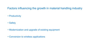 Factors influencing the growth in material handling industry
• Productivity
• Safety
• Modernization and upgrade of existing equipment
• Conversion to wireless applications
 
