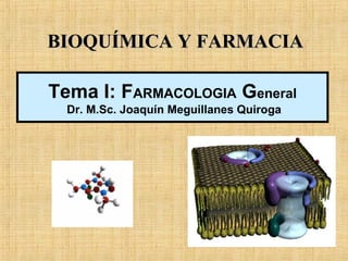 Tema I: FARMACOLOGIA General
Dr. M.Sc. Joaquín Meguillanes Quiroga
BIOQUÍMICA Y FARMACIABIOQUÍMICA Y FARMACIA
 