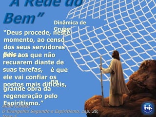 na
grande obra da
regeneração pelo
Espiritismo.”Allan Kardec,
O Evangelho Segundo o Espiritismo, cap. 20,
Dinâmica de
Grupo
“Deus procede, neste
momento, ao censo
dos seus servidores
fiéis [...]pois aos que não
recuarem diante de
suas tarefas, é que
ele vai confiar os
postos mais difíceis,
 