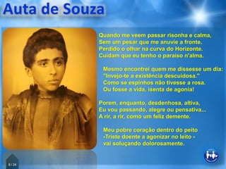8 / 24
Quando me veem passar risonha e calma,
Sem um pesar que me anuvie a fronte.
Perdido o olhar na curva do Horizonte.
Cuidam que eu tenho o paraíso n'alma.
Mesmo encontrei quem me dissesse um dia:
"Invejo-te a existência descuidosa."
Como se espinhos não tivesse a rosa.
Ou fosse a vida, isenta de agonia!
Porem, enquanto, desdenhosa, altiva,
Eu vou passando, alegre ou pensativa...
A rir, a rir, como um feliz demente.
Meu pobre coração dentro do peito
-Triste doente a agonizar no leito -
vai soluçando dolorosamente.
 