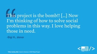 “This project is the bomb!! […] Now 
I’m thinking of how to solve social 
problems in this way. I love helping 
those in need. 
-Gigi H., donor 
Tiffani Ashley Bell, Code for America | @DETWaterProject 
 