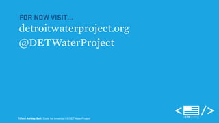 FOR NOW VISIT... 
detroitwaterproject.org 
@DETWaterProject 
Tiffani Ashley Bell, Code for America | @DETWaterProject 
 