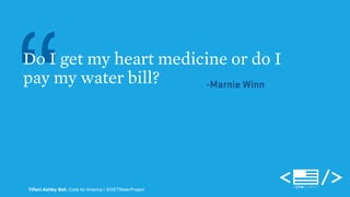 “Do I get my heart medicine or do I 
pay my water bill? -Marnie Winn 
Tiffani Ashley Bell, Code for America | @DETWaterProject 
 