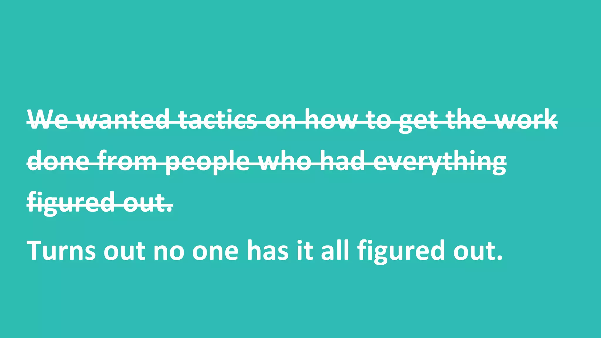 We wanted tactics on how to get the work
done from people who had everything
figured out.
Turns out no one has it all figured out.
 