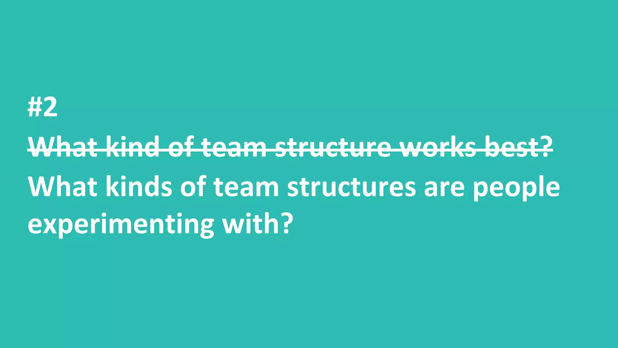 #2
What kind of team structure works best?
What kinds of team structures are people
experimenting with?
 
