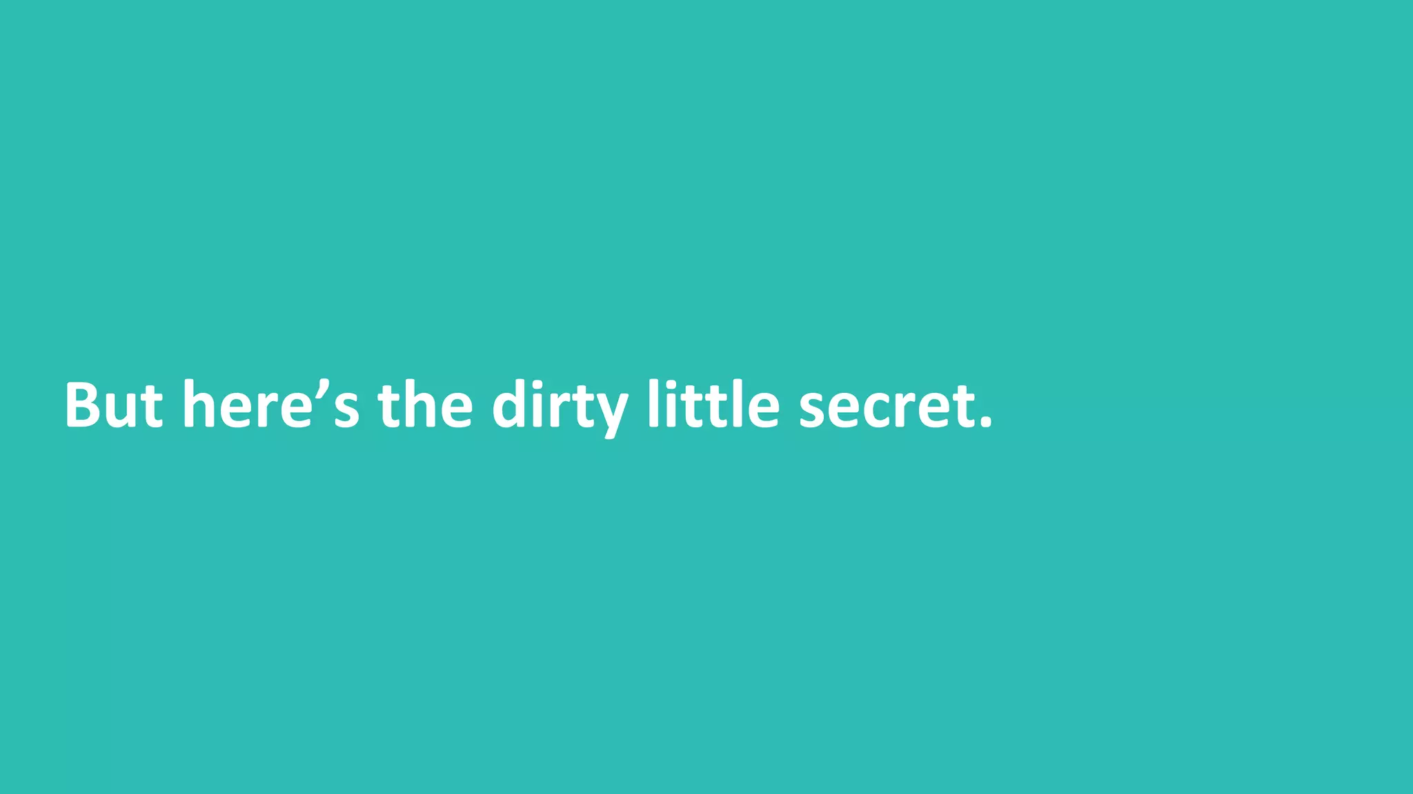 But here’s the dirty little secret.
 