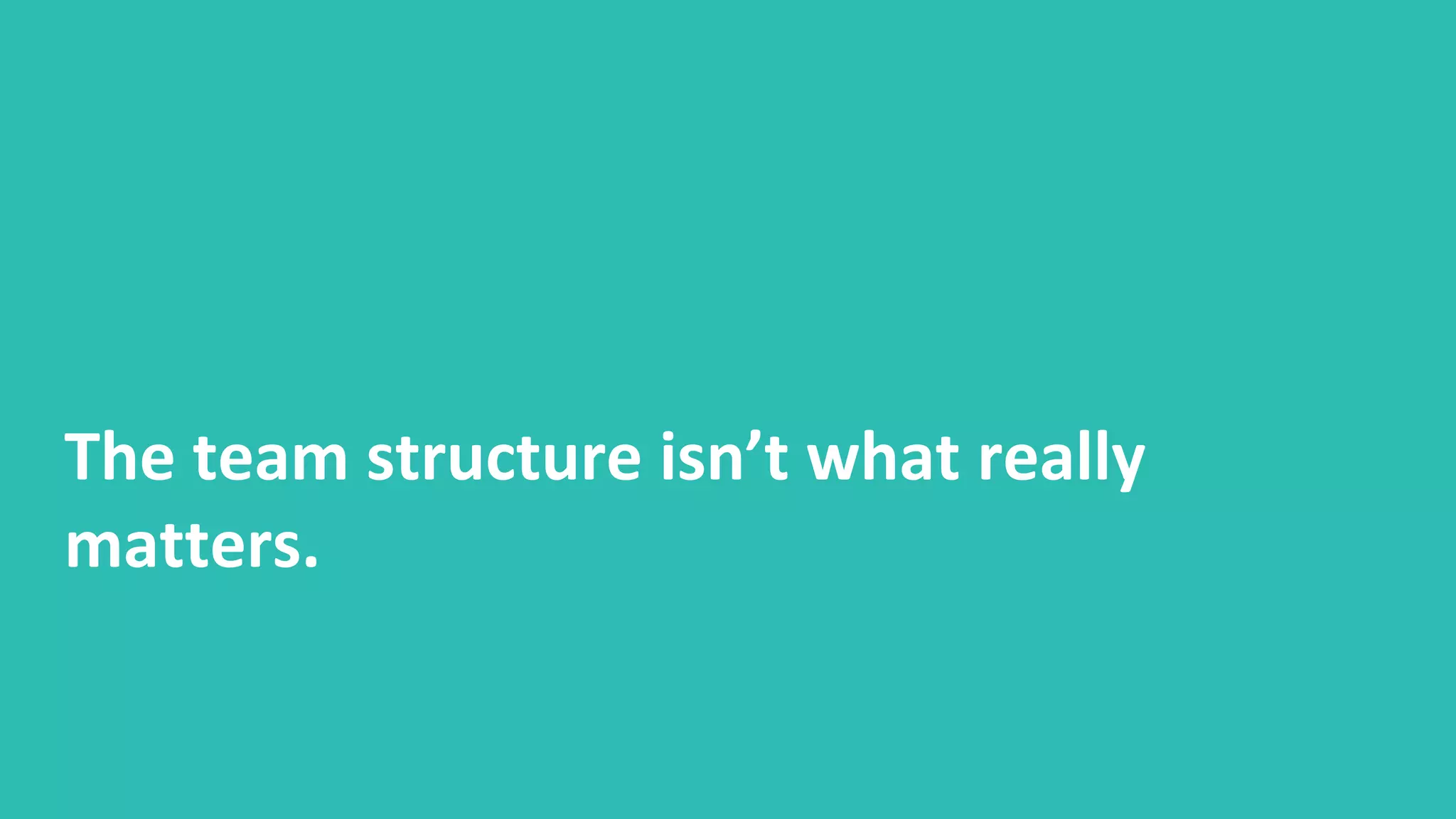 The team structure isn’t what really
matters.
 