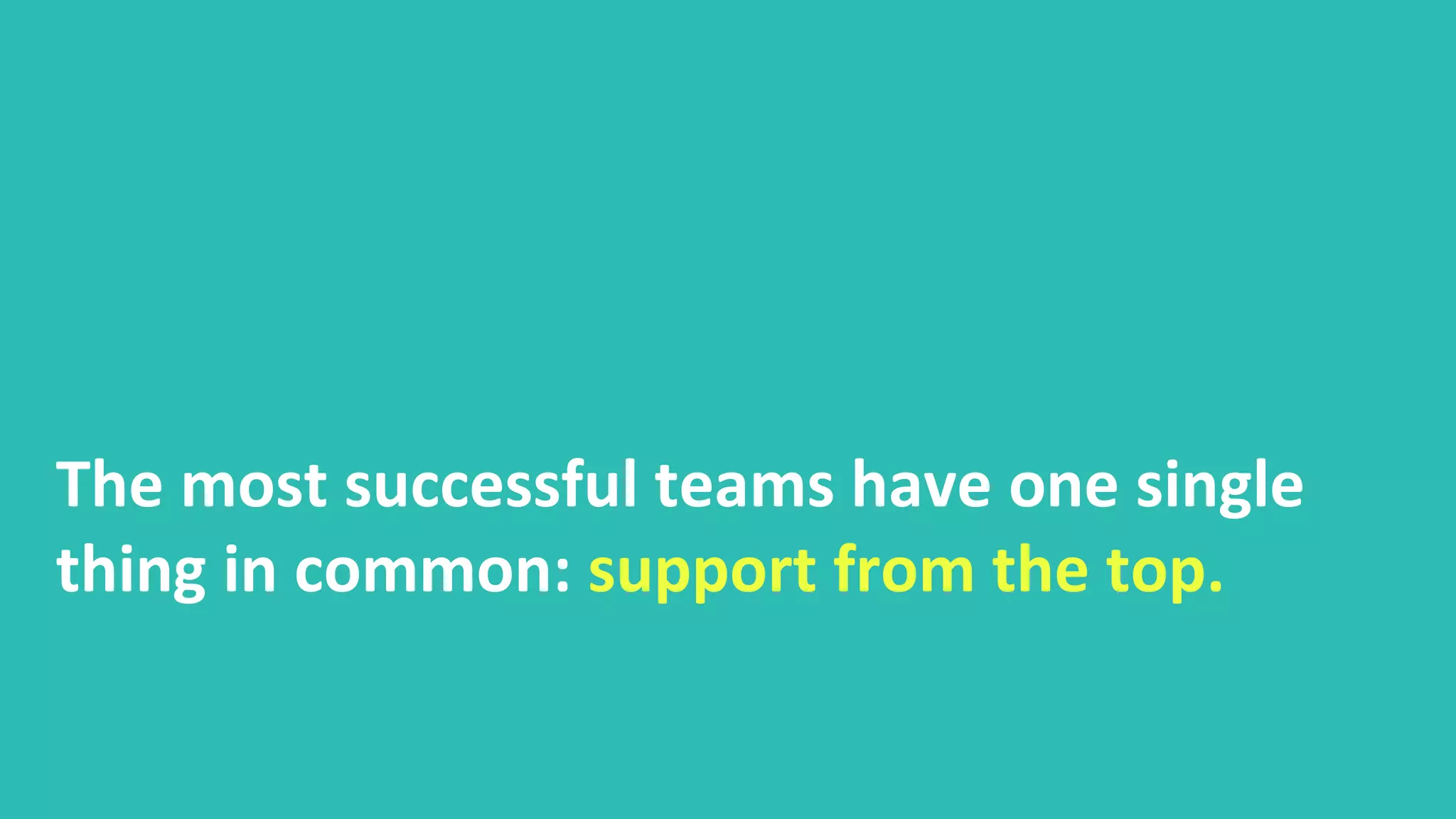 The most successful teams have one single
thing in common: support from the top.
 