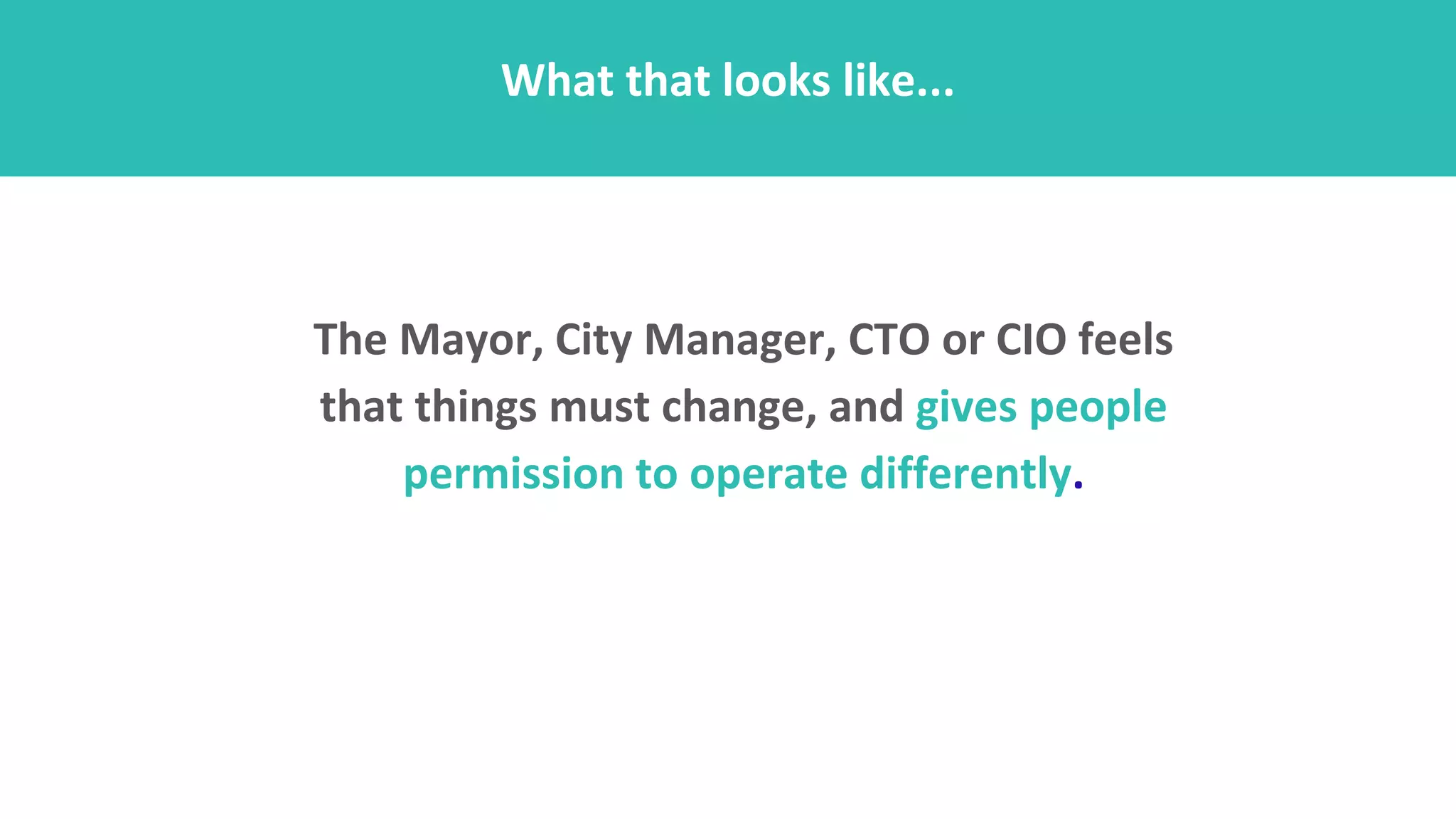 The Mayor, City Manager, CTO or CIO feels
that things must change, and gives people
permission to operate differently.
What that looks like...
 