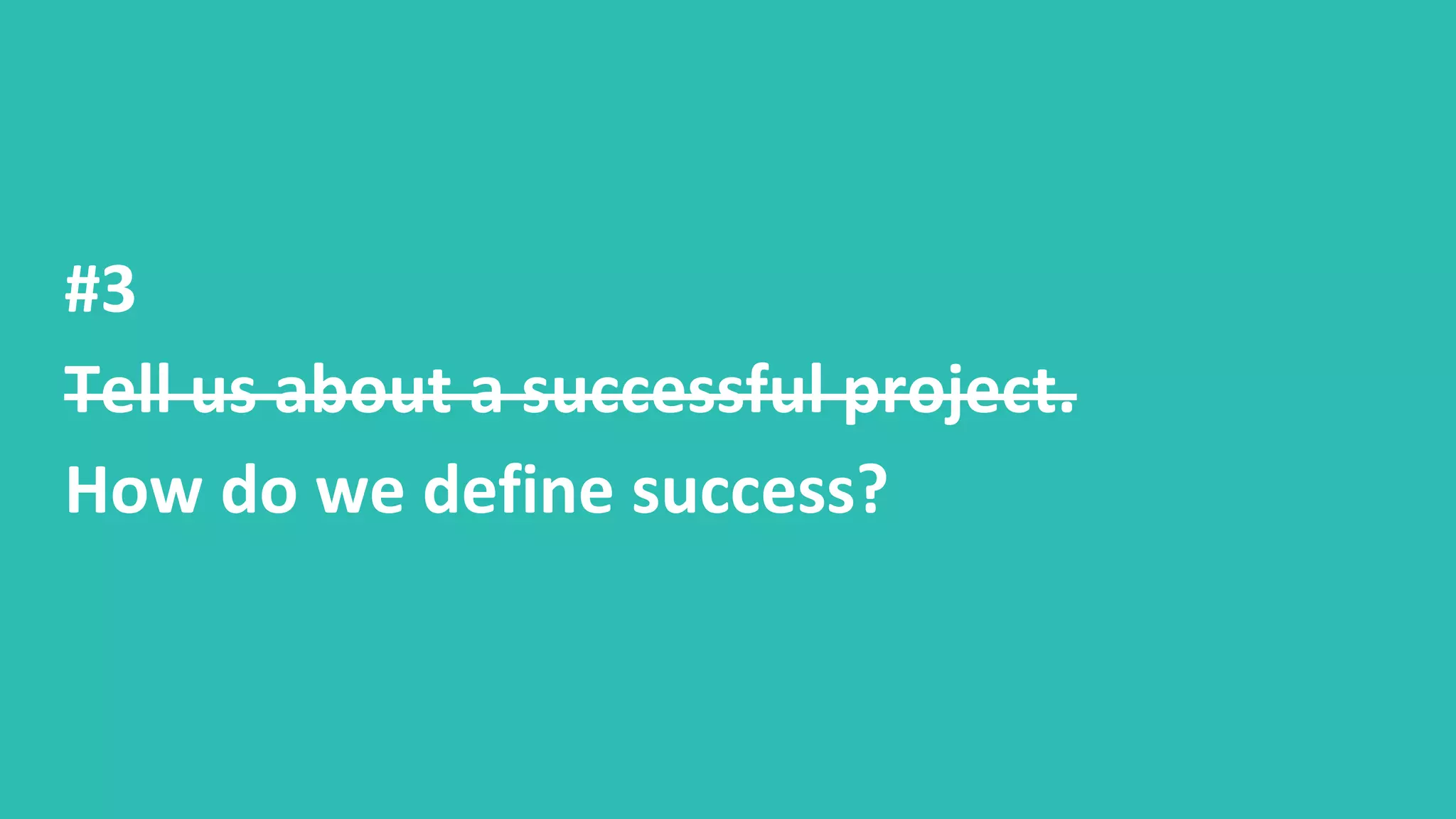#3
Tell us about a successful project.
How do we define success?
 