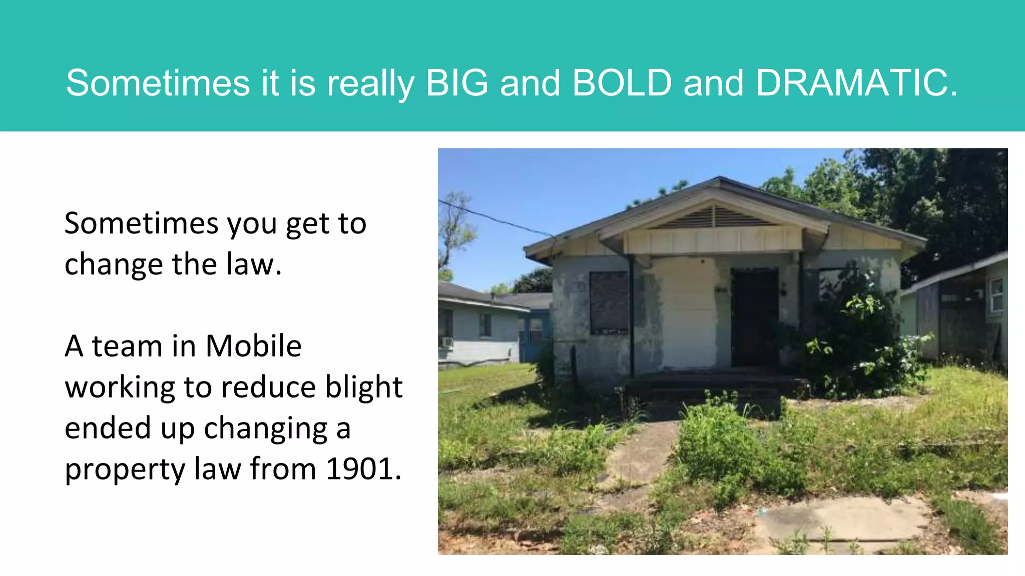 Sometimes you get to
change the law.
A team in Mobile
working to reduce blight
ended up changing a
property law from 1901.
Sometimes it is really BIG and BOLD and DRAMATIC.
 