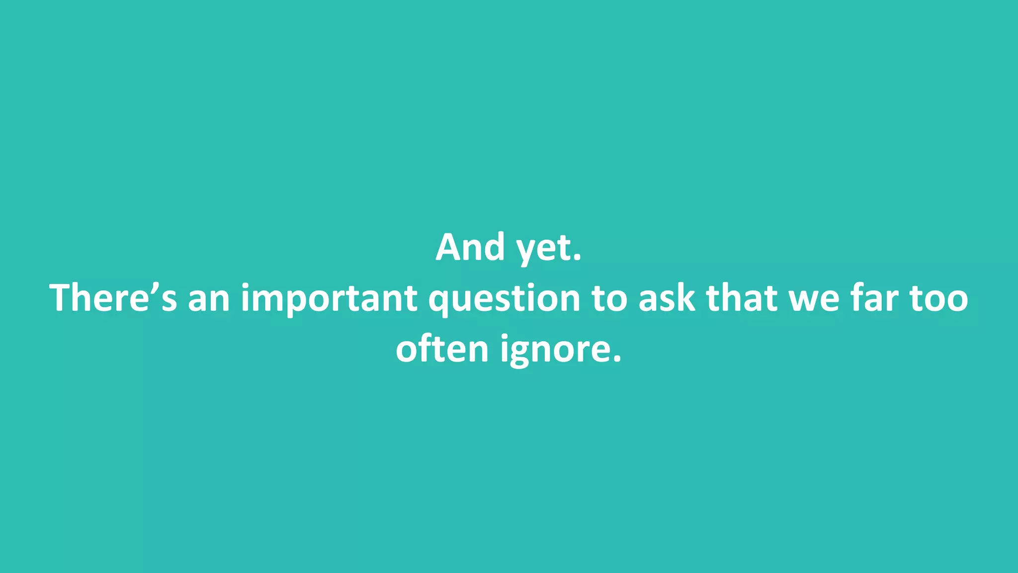 And yet.
There’s an important question to ask that we far too
often ignore.
 