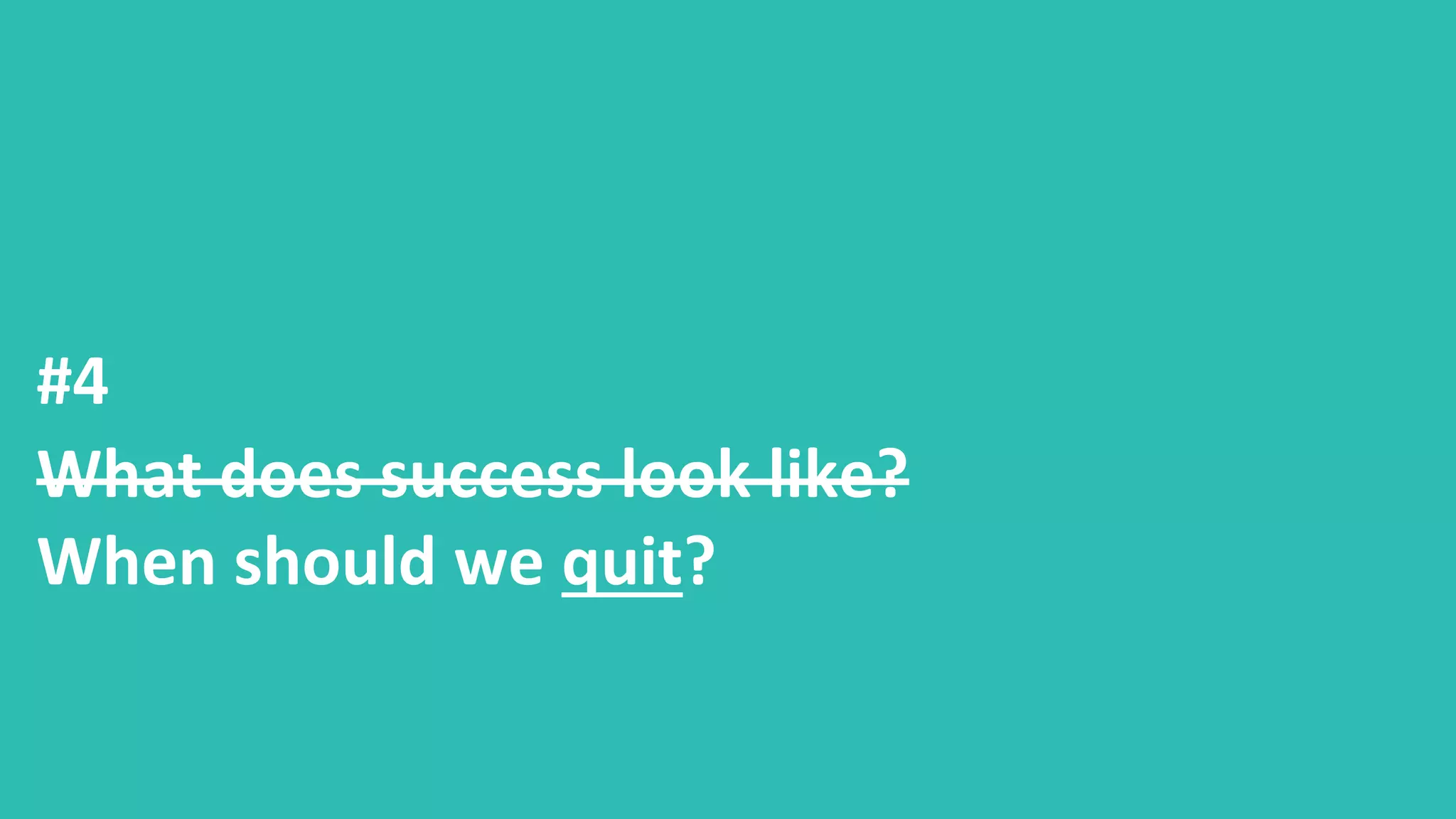 #4
What does success look like?
When should we quit?
 