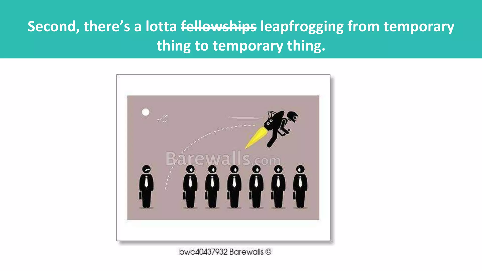 Second, there’s a lotta fellowships leapfrogging from temporary
thing to temporary thing.
 