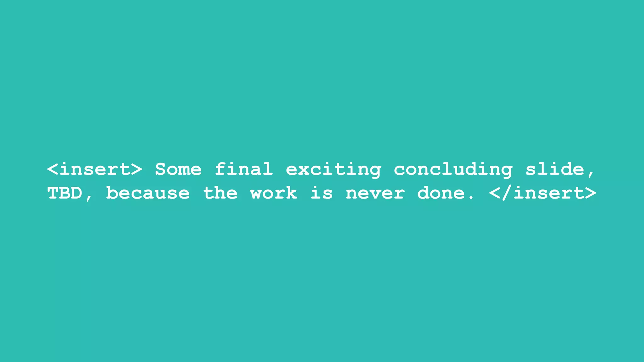 <insert> Some final exciting concluding slide,
TBD, because the work is never done. </insert>
 