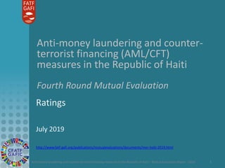 Anti-money laundering and counter-terrorist financing measures in the Republic of Haiti – Mutual Evaluation Report - 2019 1
Anti-money laundering and counter-
terrorist financing (AML/CFT)
measures in the Republic of Haiti
Fourth Round Mutual Evaluation
Ratings
July 2019
http://www.fatf-gafi.org/publications/mutualevaluations/documents/mer-haiti-2019.html
 
