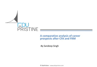 © EduPristine – www.edupristine.com
A comparative analysis of career
prospects after CFA and FRM
-By Sandeep Singh
 