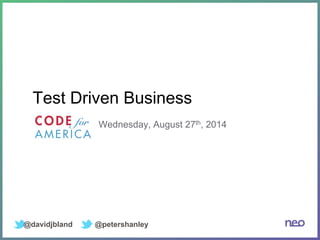 Test Driven Business 
Wednesday, August 27th, 2014 
@davidjbland @petershanley 
 