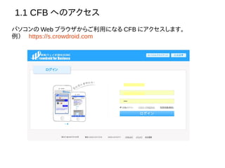 1.1 CFB へのアクセス
パソコンの Web ブラウザからご利用になる CFB にアクセスします。
例）　 https://s.crowdroid.com
 