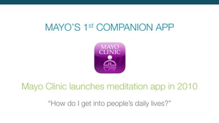 MAYO’S 1st COMPANION APP
Mayo Clinic launches meditation app in 2010

“How do I get into people’s daily lives?”
 