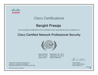 Cisco Certifications
Bangkit Prasaja
has successfully completed the Cisco certification exam requirements and is recognized as a
Cisco Certified Network Professional Security
Date Certified
Valid Through
Cisco ID No.
September 29, 2015
September 29, 2018
CSCO12568763
Validate this certificate's authenticity at
www.cisco.com/go/verifycertificate
Certificate Verification No. 422764169107FSWH
Chuck Robbins
Chief Executive Officer
Cisco Systems, Inc.
© 2015 Cisco and/or its affiliates
7079309569
1006
 