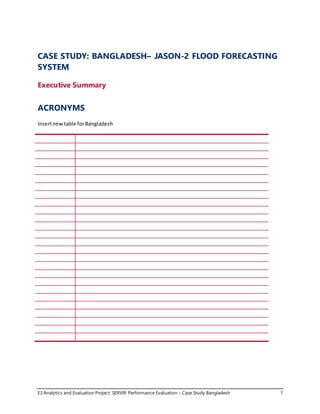 E3 Analytics and Evaluation Project: SERVIR Performance Evaluation – Case Study Bangladesh 1
CASE STUDY: BANGLADESH– JASON-2 FLOOD FORECASTING
SYSTEM
Executive Summary
ACRONYMS
Insertnewtable forBangladesh
 