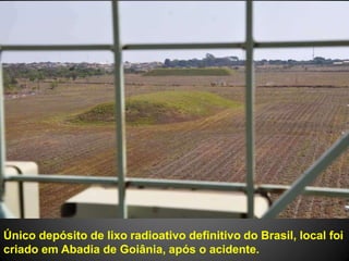 Único depósito de lixo radioativo definitivo do Brasil, local foi
criado em Abadia de Goiânia, após o acidente.
 
