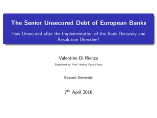 The Senior Unsecured Debt of European Banks
How Unsecured after the Implementation of the Bank Recovery and
Resolution Directive?
Valentino Di Rienzo
Supervised by: Prof. Andrea Cesare Resti
Bocconi University
7th April 2016
 