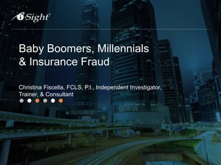 Baby Boomers, Millennials
& Insurance Fraud
Christina Fiscella, FCLS, P.I., Independent Investigator,
Trainer, & Consultant
 