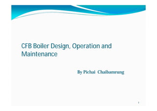 1
CFB Boiler Design, Operation and
Maintenance
By Pichai Chaibamrung
 