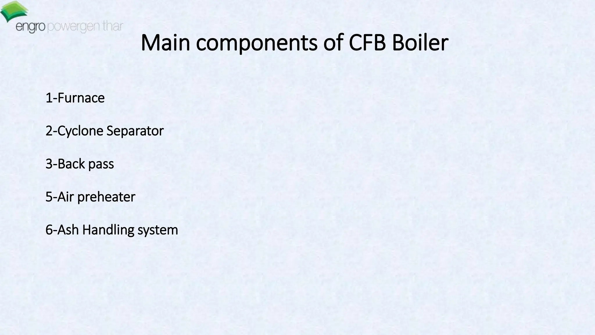 Main components of CFB Boiler
1-Furnace
2-Cyclone Separator
3-Back pass
5-Air preheater
6-Ash Handling system
 