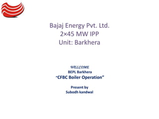 Bajaj Energy Pvt. Ltd.
2×45 MW IPP
Unit: Barkhera
WELCOME
BEPL Barkhera
“CFBC Boiler Operation”
Present by
Subodh kandwal
 