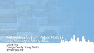 David Noe
Orange County Library System
dnoe@ocls.info
Automating Custom Patron Notices
and Messages Using SQL
 