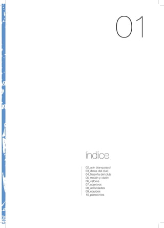 01
índice
02_adn blanquiazul
03_datos del club
04_filosofía del club
05_misión y visión
06_valores
07_objetivos
08_actividades
09_equipos
10_patrocinios
 