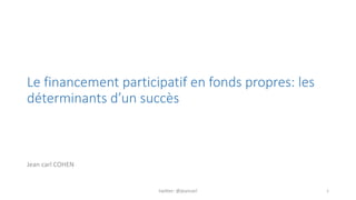 Le financement participatif en fonds propres: les 
déterminants d’un succès 
Jean carl COHEN 
twitter: @jeancarl 1 
 