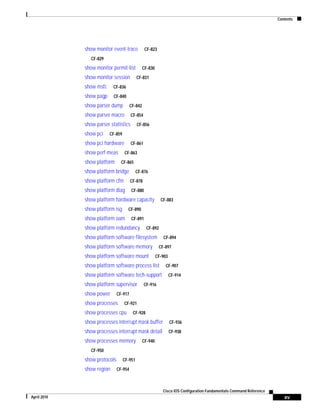 Contents
xv
Cisco IOS Configuration Fundamentals Command Reference
April 2010
show monitor event-trace CF-823
CF-829
show monitor permit-list CF-830
show monitor session CF-831
show msfc CF-836
show pagp CF-840
show parser dump CF-842
show parser macro CF-854
show parser statistics CF-856
show pci CF-859
show pci hardware CF-861
show perf-meas CF-863
show platform CF-865
show platform bridge CF-876
show platform cfm CF-878
show platform diag CF-880
show platform hardware capacity CF-883
show platform isg CF-890
show platform oam CF-891
show platform redundancy CF-892
show platform software filesystem CF-894
show platform software memory CF-897
show platform software mount CF-903
show platform software process list CF-907
show platform software tech-support CF-914
show platform supervisor CF-916
show power CF-917
show processes CF-921
show processes cpu CF-928
show processes interrupt mask buffer CF-936
show processes interrupt mask detail CF-938
show processes memory CF-940
CF-950
show protocols CF-951
show region CF-954
 