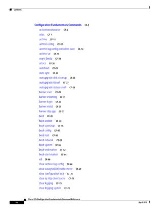 Contents
iv
Cisco IOS Configuration Fundamentals Command Reference
April 2010
Configuration Fundamentals Commands CF-5
activation-character CF-6
alias CF-7
archive CF-11
archive config CF-12
archive log config persistent save CF-14
archive tar CF-15
async-bootp CF-18
attach CF-20
autobaud CF-23
auto-sync CF-24
autoupgrade disk-cleanup CF-26
autoupgrade ida url CF-27
autoupgrade status email CF-28
banner exec CF-29
banner incoming CF-31
banner login CF-33
banner motd CF-35
banner slip-ppp CF-37
boot CF-39
boot bootldr CF-43
boot bootstrap CF-45
boot config CF-47
boot host CF-50
boot network CF-53
boot system CF-56
boot-end-marker CF-62
boot-start-marker CF-64
cd CF-66
clear archive log config CF-68
clear catalyst6000 traffic-meter CF-69
clear configuration lock CF-70
clear ip http client cache CF-72
clear logging CF-73
clear logging system CF-74
 